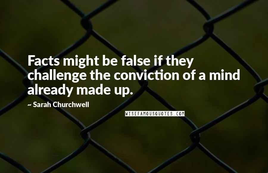 Sarah Churchwell Quotes: Facts might be false if they challenge the conviction of a mind already made up.