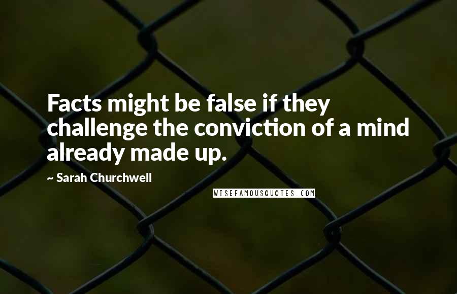 Sarah Churchwell Quotes: Facts might be false if they challenge the conviction of a mind already made up.