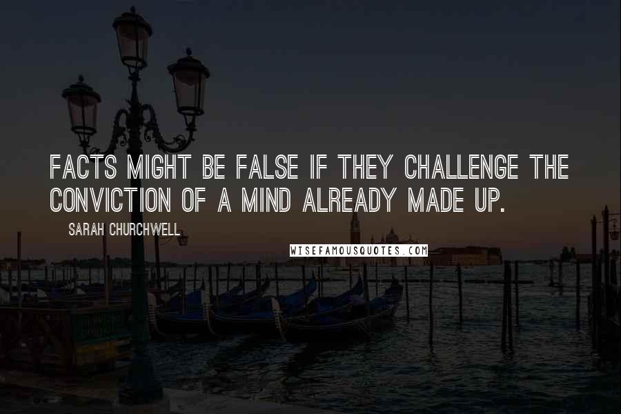 Sarah Churchwell Quotes: Facts might be false if they challenge the conviction of a mind already made up.