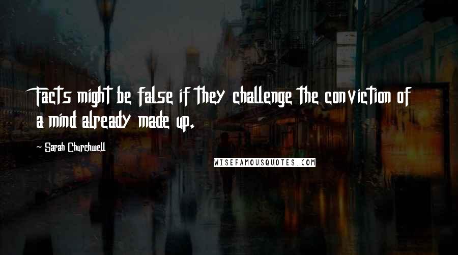 Sarah Churchwell Quotes: Facts might be false if they challenge the conviction of a mind already made up.