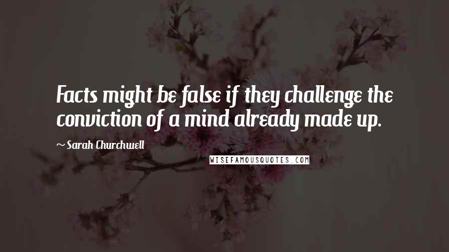 Sarah Churchwell Quotes: Facts might be false if they challenge the conviction of a mind already made up.