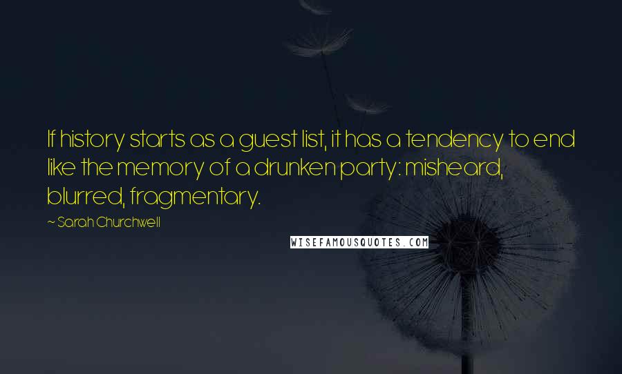 Sarah Churchwell Quotes: If history starts as a guest list, it has a tendency to end like the memory of a drunken party: misheard, blurred, fragmentary.