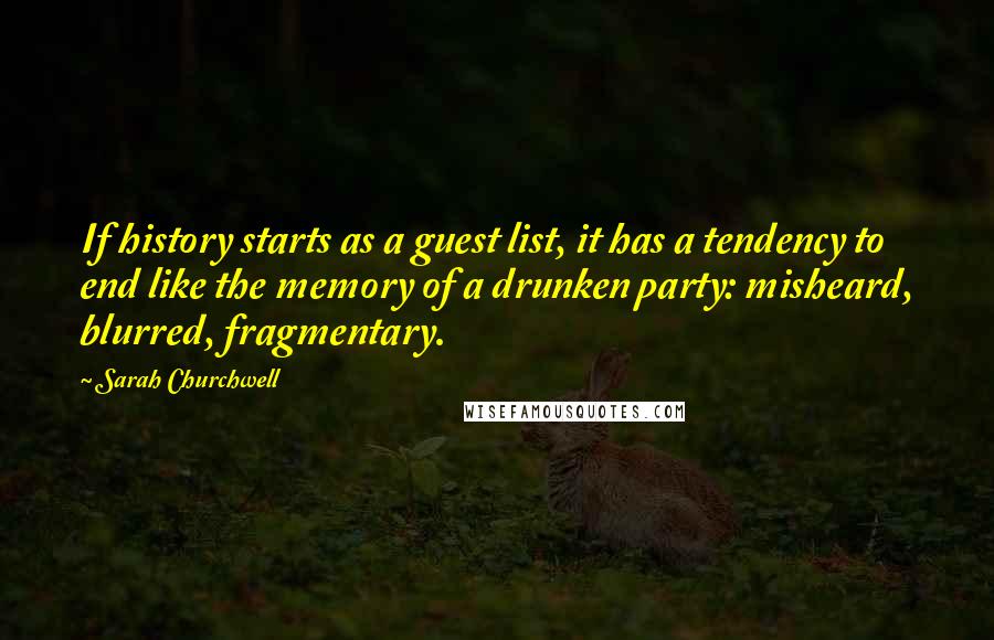 Sarah Churchwell Quotes: If history starts as a guest list, it has a tendency to end like the memory of a drunken party: misheard, blurred, fragmentary.