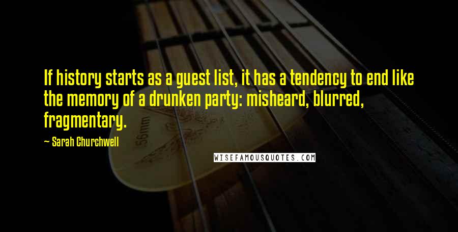 Sarah Churchwell Quotes: If history starts as a guest list, it has a tendency to end like the memory of a drunken party: misheard, blurred, fragmentary.