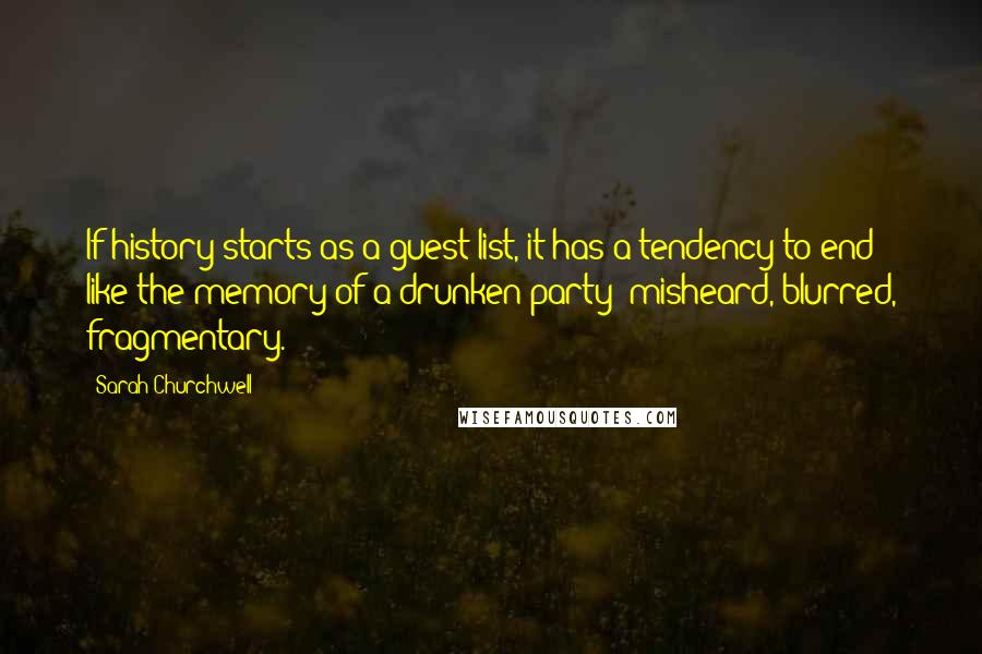 Sarah Churchwell Quotes: If history starts as a guest list, it has a tendency to end like the memory of a drunken party: misheard, blurred, fragmentary.