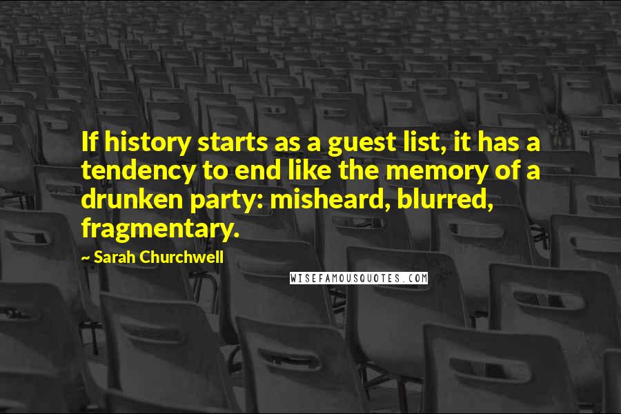 Sarah Churchwell Quotes: If history starts as a guest list, it has a tendency to end like the memory of a drunken party: misheard, blurred, fragmentary.