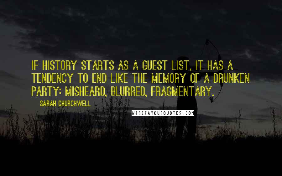Sarah Churchwell Quotes: If history starts as a guest list, it has a tendency to end like the memory of a drunken party: misheard, blurred, fragmentary.