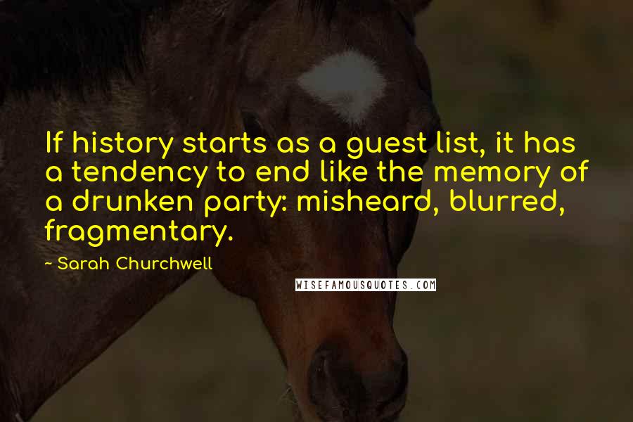 Sarah Churchwell Quotes: If history starts as a guest list, it has a tendency to end like the memory of a drunken party: misheard, blurred, fragmentary.