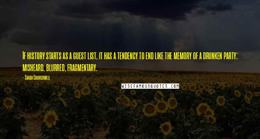 Sarah Churchwell Quotes: If history starts as a guest list, it has a tendency to end like the memory of a drunken party: misheard, blurred, fragmentary.