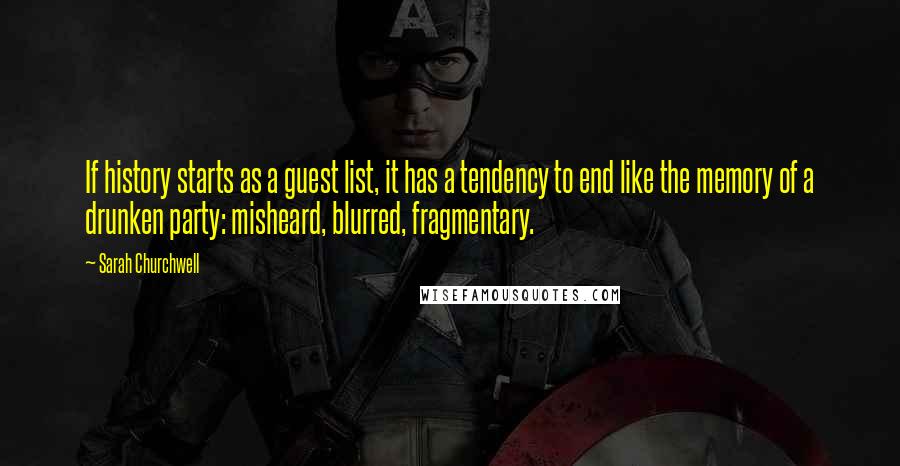Sarah Churchwell Quotes: If history starts as a guest list, it has a tendency to end like the memory of a drunken party: misheard, blurred, fragmentary.