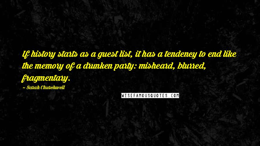 Sarah Churchwell Quotes: If history starts as a guest list, it has a tendency to end like the memory of a drunken party: misheard, blurred, fragmentary.