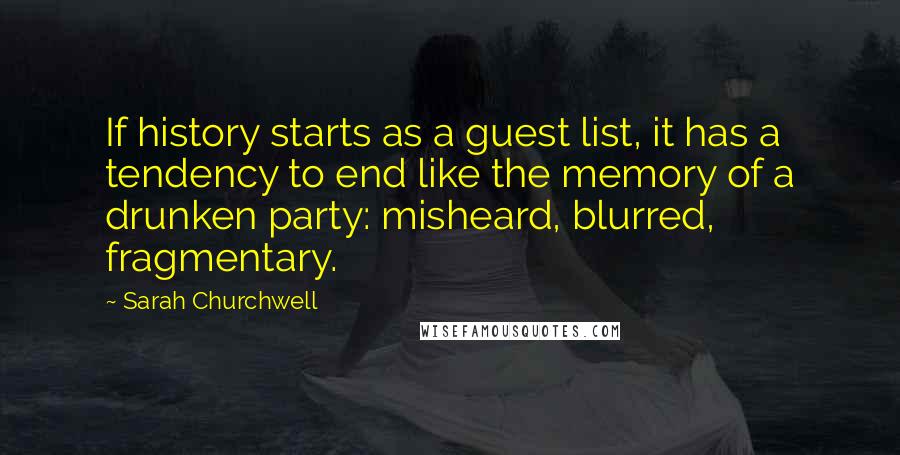 Sarah Churchwell Quotes: If history starts as a guest list, it has a tendency to end like the memory of a drunken party: misheard, blurred, fragmentary.