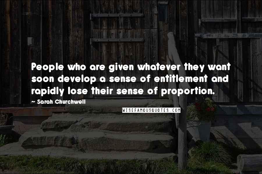 Sarah Churchwell Quotes: People who are given whatever they want soon develop a sense of entitlement and rapidly lose their sense of proportion.