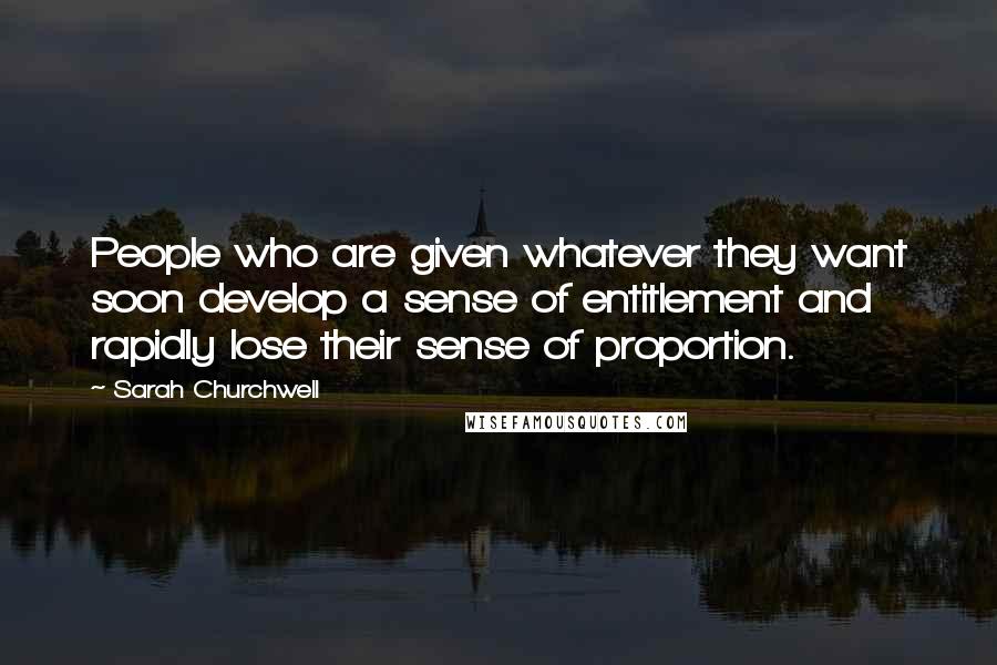 Sarah Churchwell Quotes: People who are given whatever they want soon develop a sense of entitlement and rapidly lose their sense of proportion.