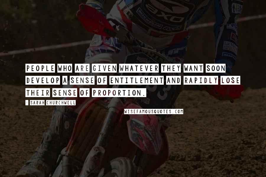 Sarah Churchwell Quotes: People who are given whatever they want soon develop a sense of entitlement and rapidly lose their sense of proportion.