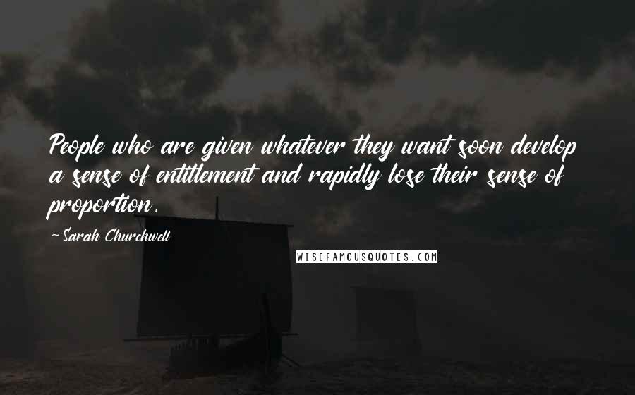 Sarah Churchwell Quotes: People who are given whatever they want soon develop a sense of entitlement and rapidly lose their sense of proportion.