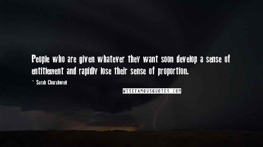 Sarah Churchwell Quotes: People who are given whatever they want soon develop a sense of entitlement and rapidly lose their sense of proportion.