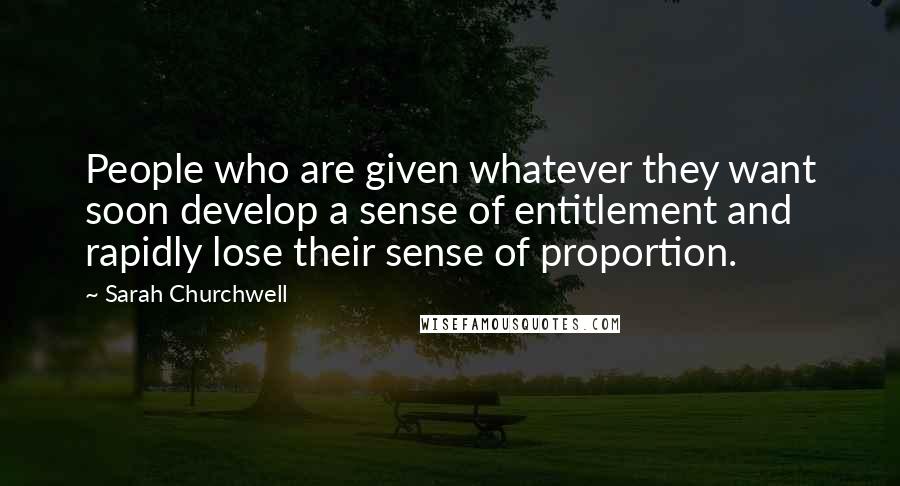 Sarah Churchwell Quotes: People who are given whatever they want soon develop a sense of entitlement and rapidly lose their sense of proportion.