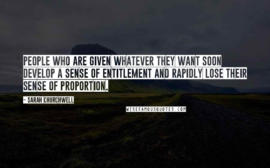 Sarah Churchwell Quotes: People who are given whatever they want soon develop a sense of entitlement and rapidly lose their sense of proportion.
