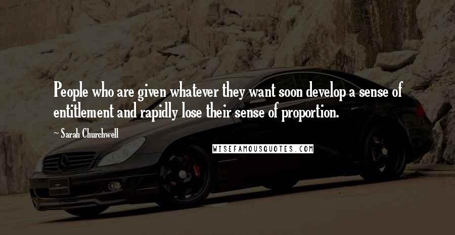Sarah Churchwell Quotes: People who are given whatever they want soon develop a sense of entitlement and rapidly lose their sense of proportion.