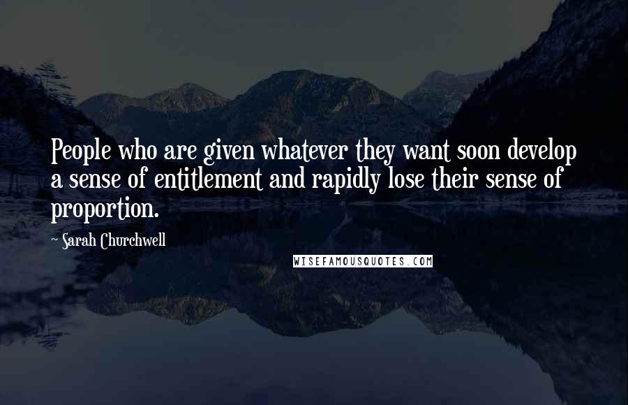 Sarah Churchwell Quotes: People who are given whatever they want soon develop a sense of entitlement and rapidly lose their sense of proportion.