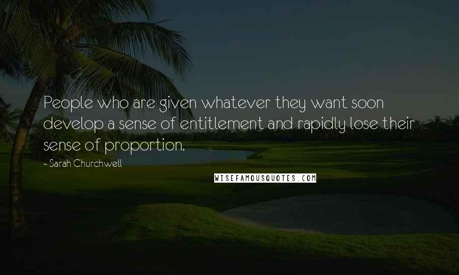 Sarah Churchwell Quotes: People who are given whatever they want soon develop a sense of entitlement and rapidly lose their sense of proportion.