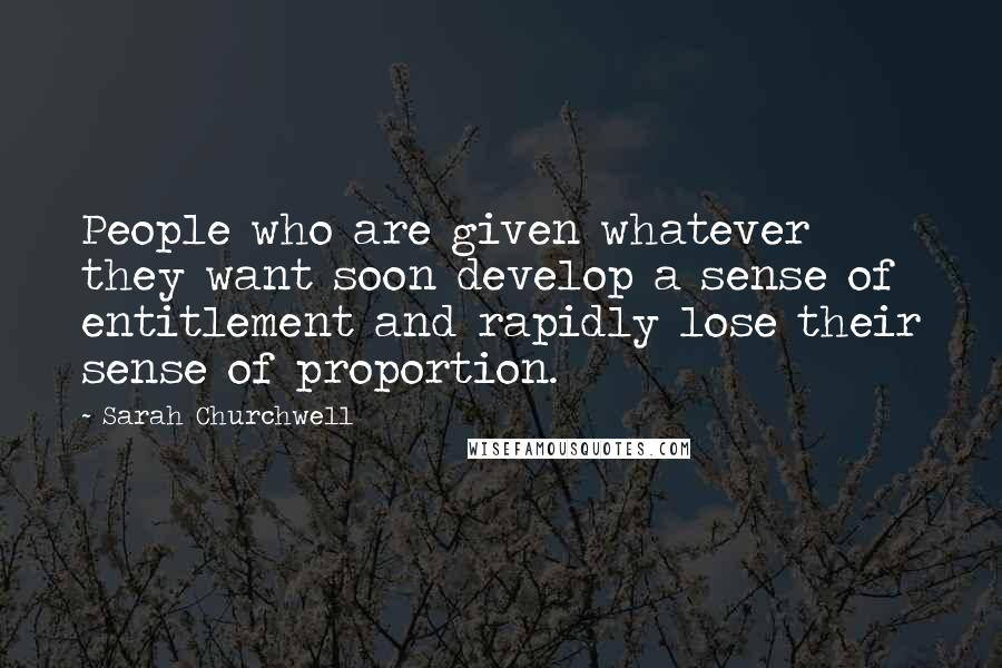 Sarah Churchwell Quotes: People who are given whatever they want soon develop a sense of entitlement and rapidly lose their sense of proportion.