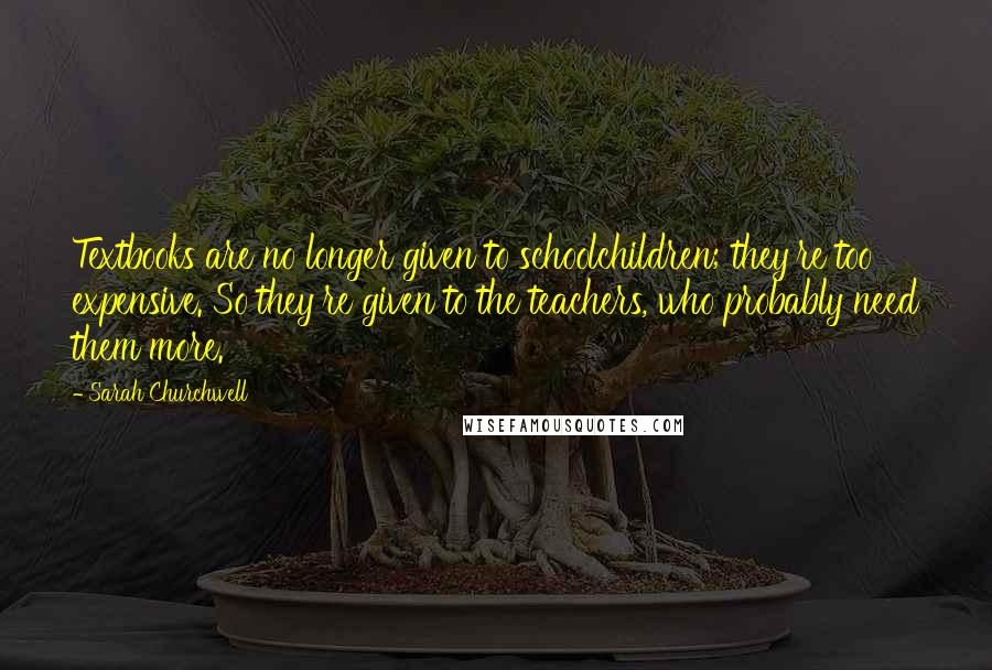 Sarah Churchwell Quotes: Textbooks are no longer given to schoolchildren; they're too expensive. So they're given to the teachers, who probably need them more.