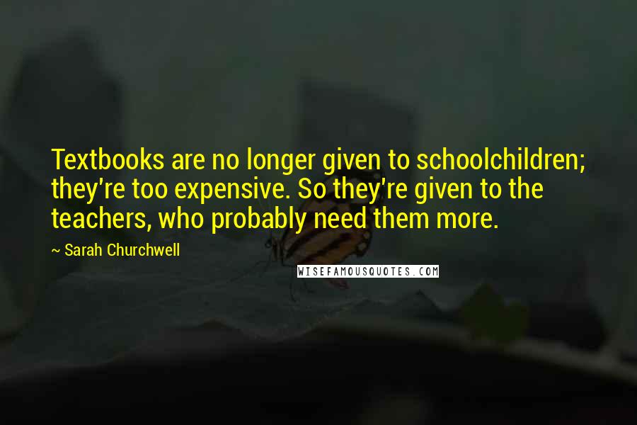 Sarah Churchwell Quotes: Textbooks are no longer given to schoolchildren; they're too expensive. So they're given to the teachers, who probably need them more.