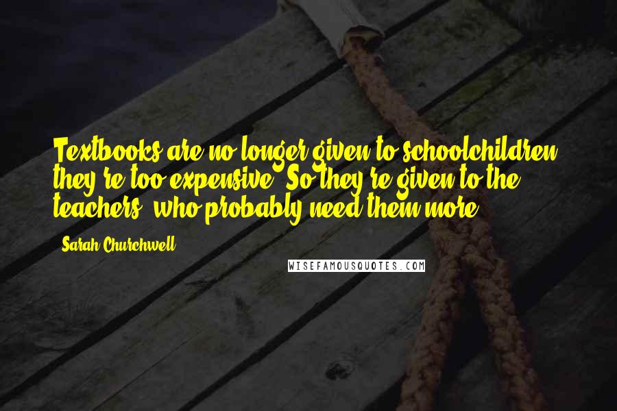 Sarah Churchwell Quotes: Textbooks are no longer given to schoolchildren; they're too expensive. So they're given to the teachers, who probably need them more.