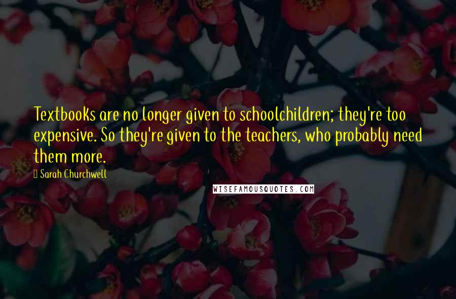 Sarah Churchwell Quotes: Textbooks are no longer given to schoolchildren; they're too expensive. So they're given to the teachers, who probably need them more.