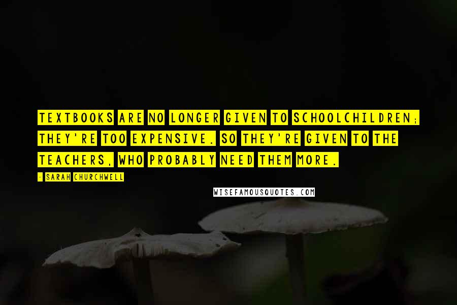 Sarah Churchwell Quotes: Textbooks are no longer given to schoolchildren; they're too expensive. So they're given to the teachers, who probably need them more.