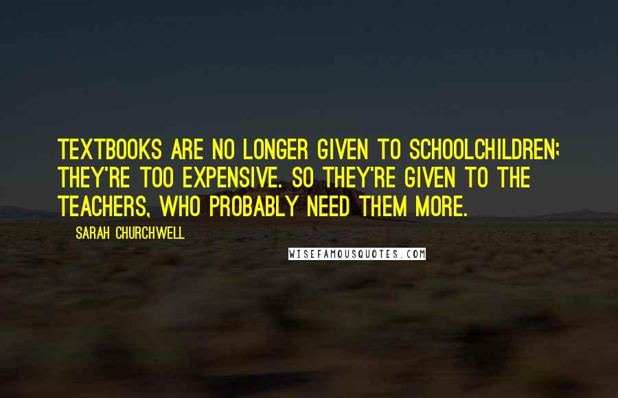 Sarah Churchwell Quotes: Textbooks are no longer given to schoolchildren; they're too expensive. So they're given to the teachers, who probably need them more.