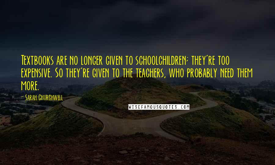 Sarah Churchwell Quotes: Textbooks are no longer given to schoolchildren; they're too expensive. So they're given to the teachers, who probably need them more.