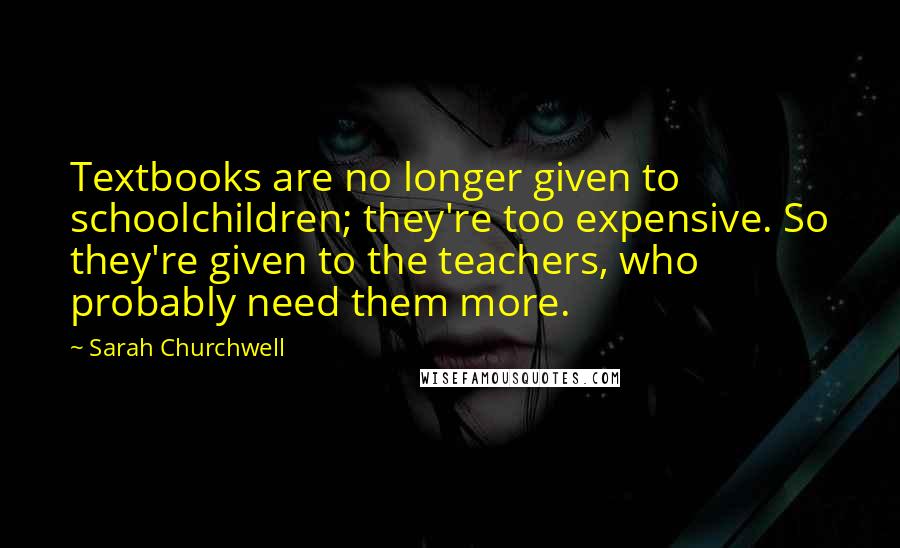 Sarah Churchwell Quotes: Textbooks are no longer given to schoolchildren; they're too expensive. So they're given to the teachers, who probably need them more.