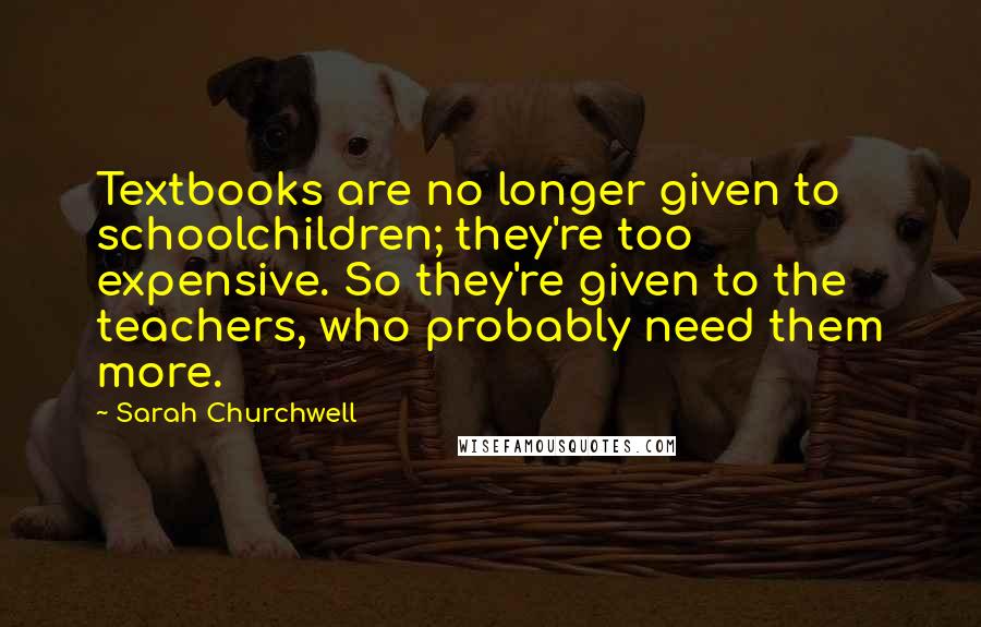 Sarah Churchwell Quotes: Textbooks are no longer given to schoolchildren; they're too expensive. So they're given to the teachers, who probably need them more.