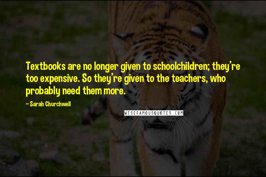 Sarah Churchwell Quotes: Textbooks are no longer given to schoolchildren; they're too expensive. So they're given to the teachers, who probably need them more.