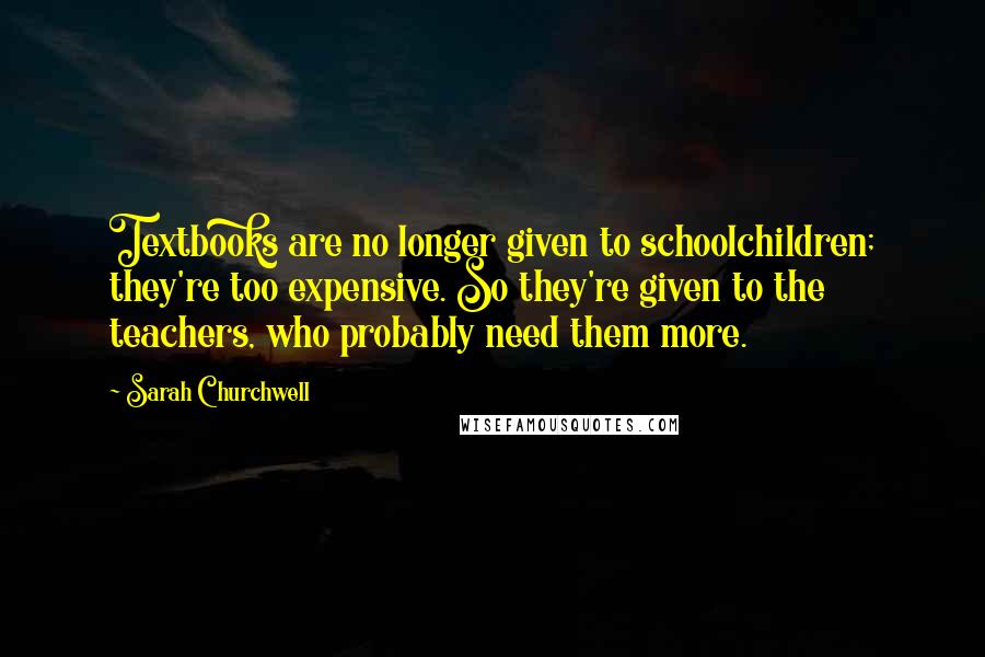 Sarah Churchwell Quotes: Textbooks are no longer given to schoolchildren; they're too expensive. So they're given to the teachers, who probably need them more.