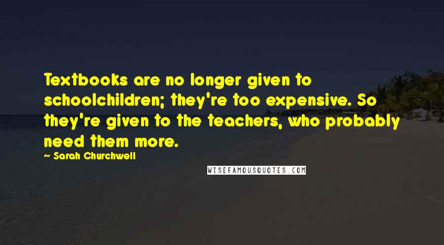 Sarah Churchwell Quotes: Textbooks are no longer given to schoolchildren; they're too expensive. So they're given to the teachers, who probably need them more.