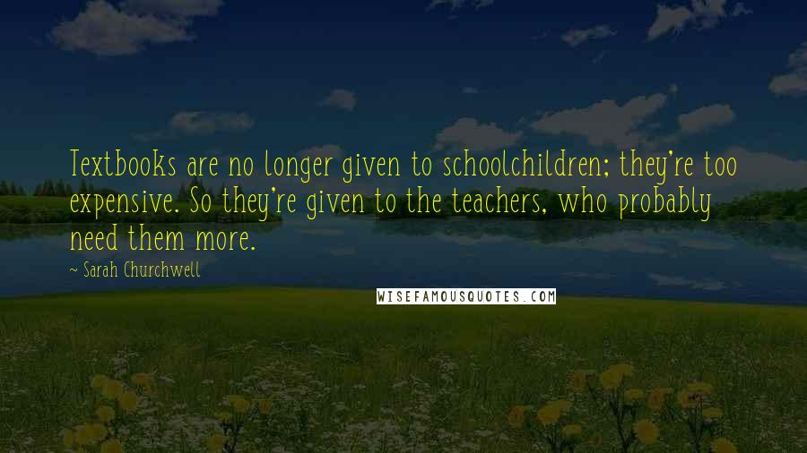 Sarah Churchwell Quotes: Textbooks are no longer given to schoolchildren; they're too expensive. So they're given to the teachers, who probably need them more.