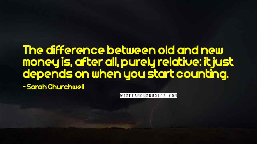 Sarah Churchwell Quotes: The difference between old and new money is, after all, purely relative: it just depends on when you start counting.