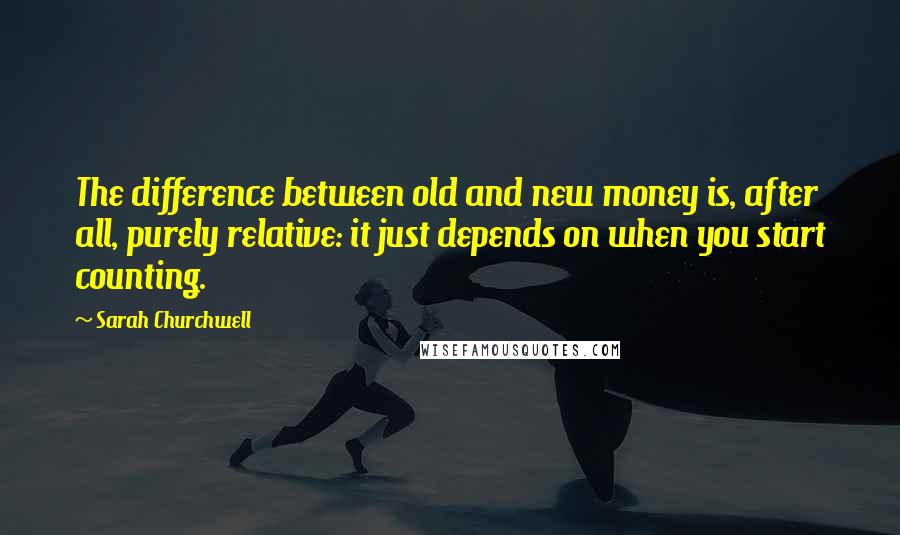 Sarah Churchwell Quotes: The difference between old and new money is, after all, purely relative: it just depends on when you start counting.