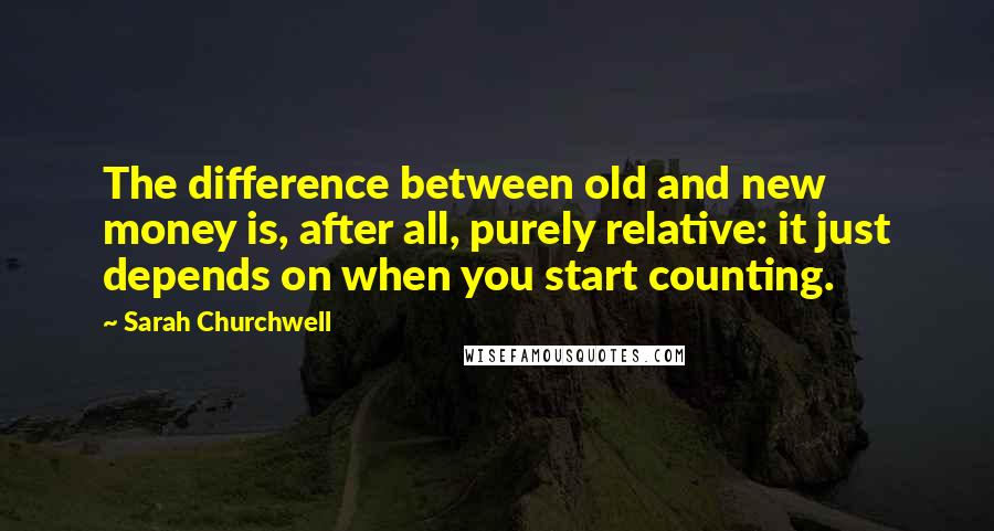 Sarah Churchwell Quotes: The difference between old and new money is, after all, purely relative: it just depends on when you start counting.