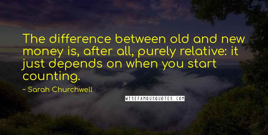 Sarah Churchwell Quotes: The difference between old and new money is, after all, purely relative: it just depends on when you start counting.