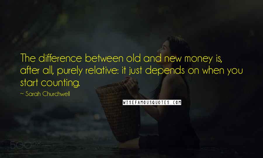 Sarah Churchwell Quotes: The difference between old and new money is, after all, purely relative: it just depends on when you start counting.