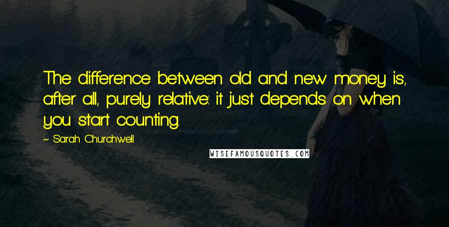 Sarah Churchwell Quotes: The difference between old and new money is, after all, purely relative: it just depends on when you start counting.