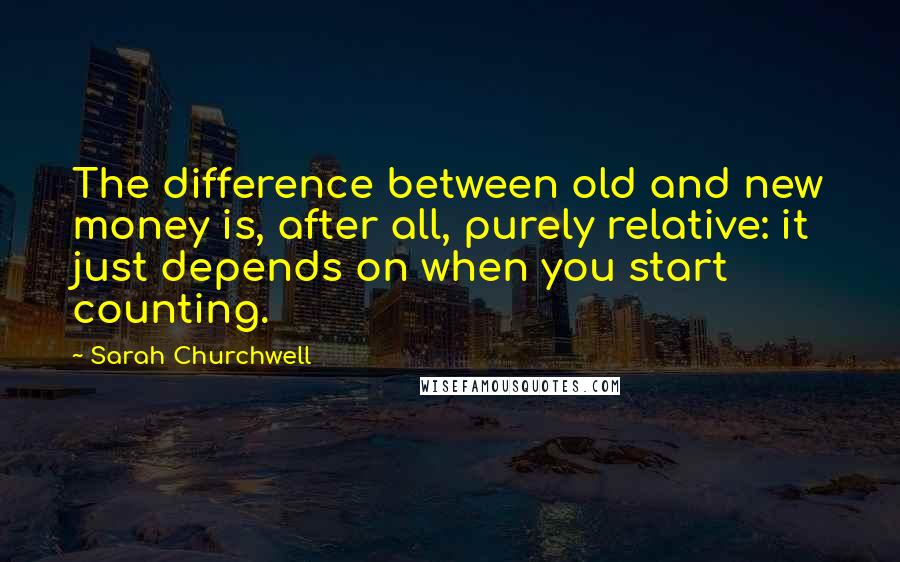 Sarah Churchwell Quotes: The difference between old and new money is, after all, purely relative: it just depends on when you start counting.