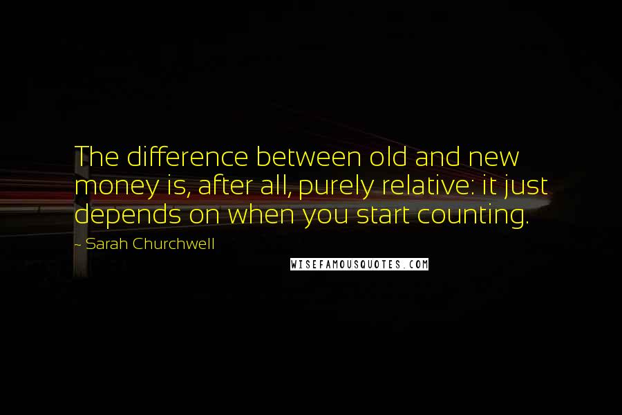 Sarah Churchwell Quotes: The difference between old and new money is, after all, purely relative: it just depends on when you start counting.