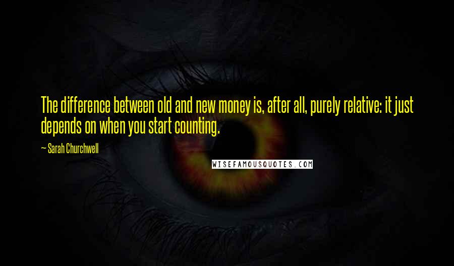 Sarah Churchwell Quotes: The difference between old and new money is, after all, purely relative: it just depends on when you start counting.