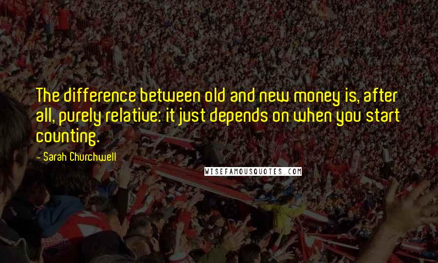 Sarah Churchwell Quotes: The difference between old and new money is, after all, purely relative: it just depends on when you start counting.